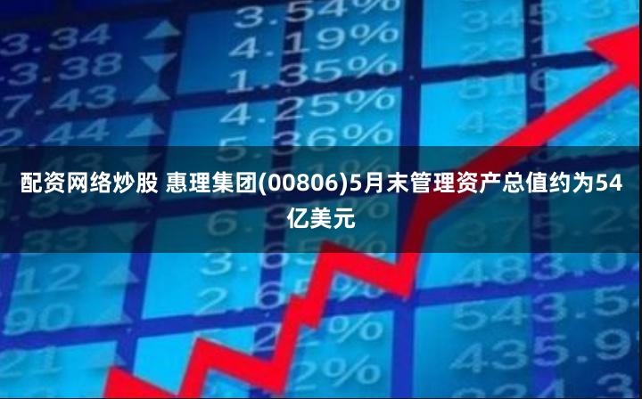 配资网络炒股 惠理集团(00806)5月末管理资产总值约为54亿美元