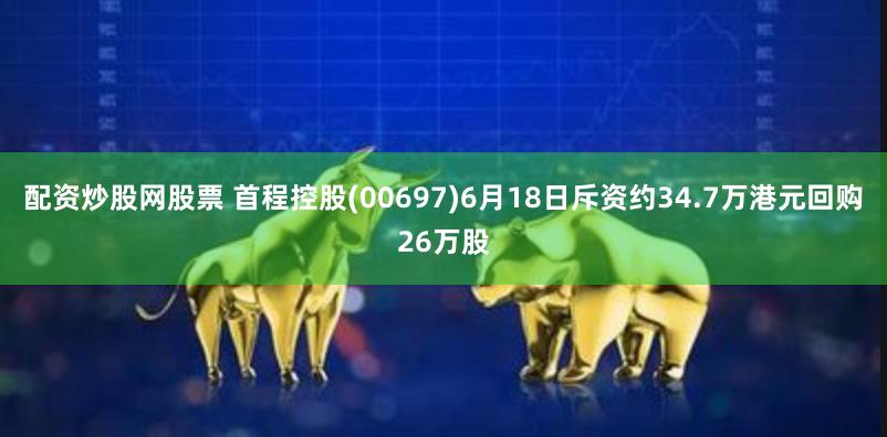 配资炒股网股票 首程控股(00697)6月18日斥资约34.7万港元回购26万股