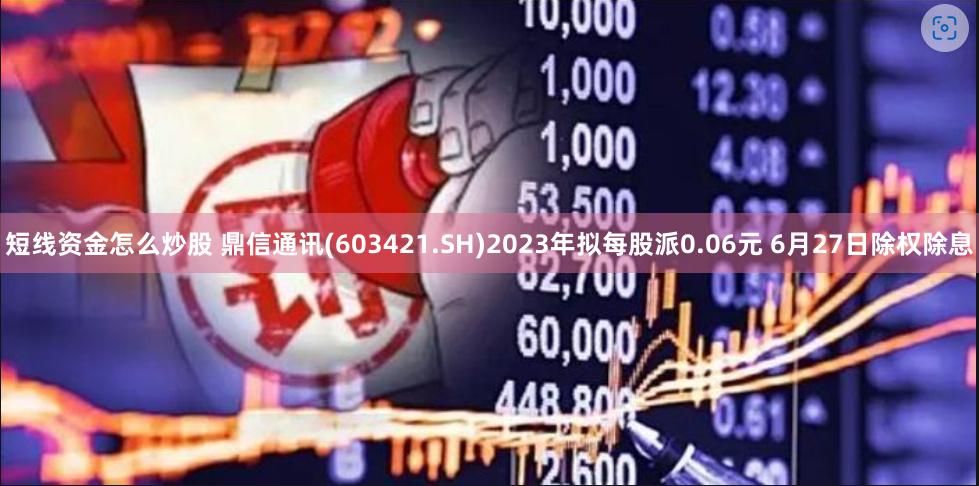 短线资金怎么炒股 鼎信通讯(603421.SH)2023年拟每股派0.06元 6月27日除权除息