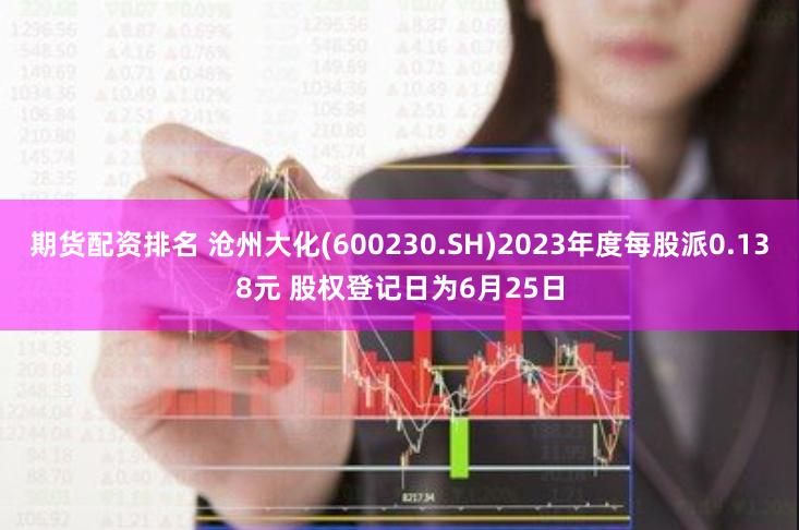 期货配资排名 沧州大化(600230.SH)2023年度每股派0.138元 股权登记日为6月25日