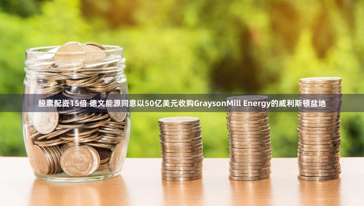 股票配资15倍 德文能源同意以50亿美元收购GraysonMill Energy的威利斯顿盆地