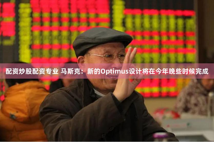 配资炒股配资专业 马斯克：新的Optimus设计将在今年晚些时候完成