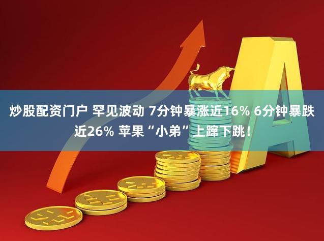 炒股配资门户 罕见波动 7分钟暴涨近16% 6分钟暴跌近26% 苹果“小弟”上蹿下跳！