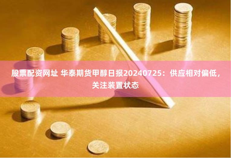 股票配资网址 华泰期货甲醇日报20240725：供应相对偏低，关注装置状态