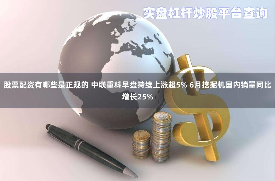 股票配资有哪些是正规的 中联重科早盘持续上涨超5% 6月挖掘机国内销量同比增长25%