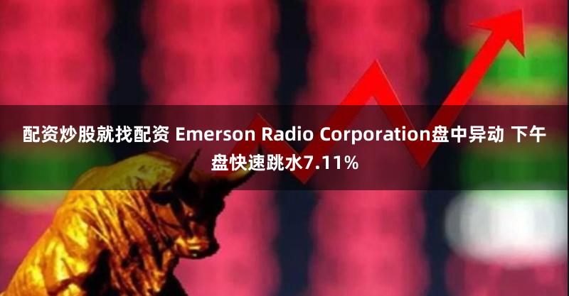 配资炒股就找配资 Emerson Radio Corporation盘中异动 下午盘快速跳水7.11%