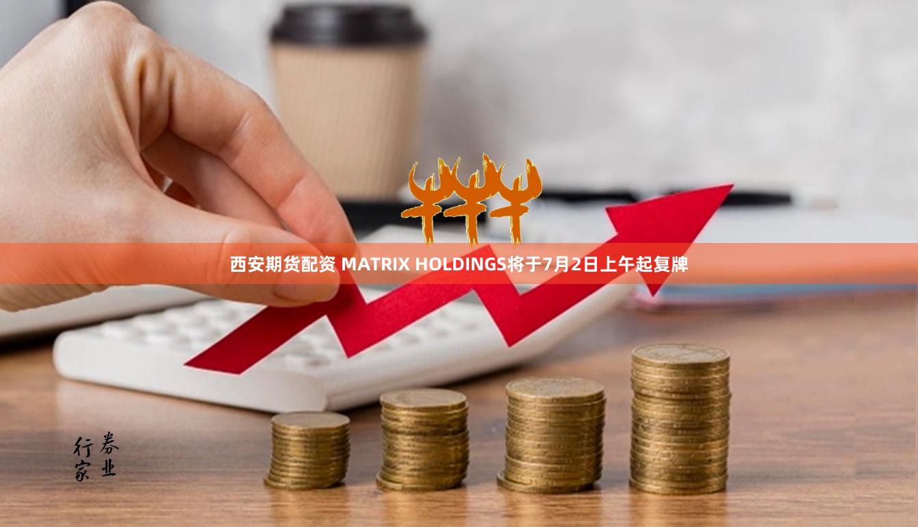 西安期货配资 MATRIX HOLDINGS将于7月2日上午起复牌