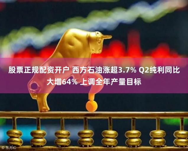 股票正规配资开户 西方石油涨超3.7% Q2纯利同比大增64% 上调全年产量目标