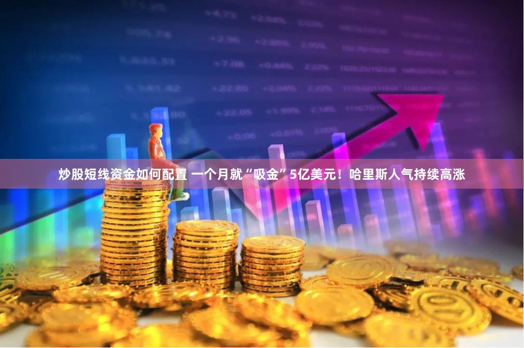 炒股短线资金如何配置 一个月就“吸金”5亿美元！哈里斯人气持续高涨