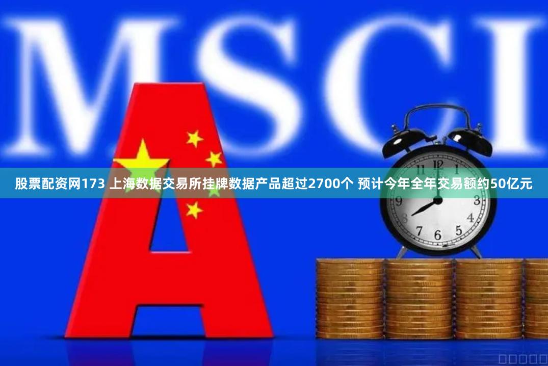 股票配资网173 上海数据交易所挂牌数据产品超过2700个 预计今年全年交易额约50亿元