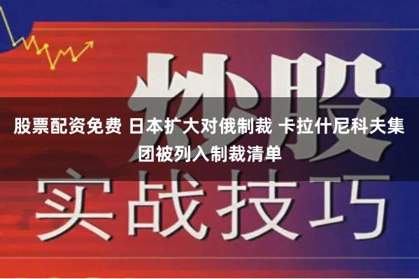 股票配资免费 日本扩大对俄制裁 卡拉什尼科夫集团被列入制裁清单