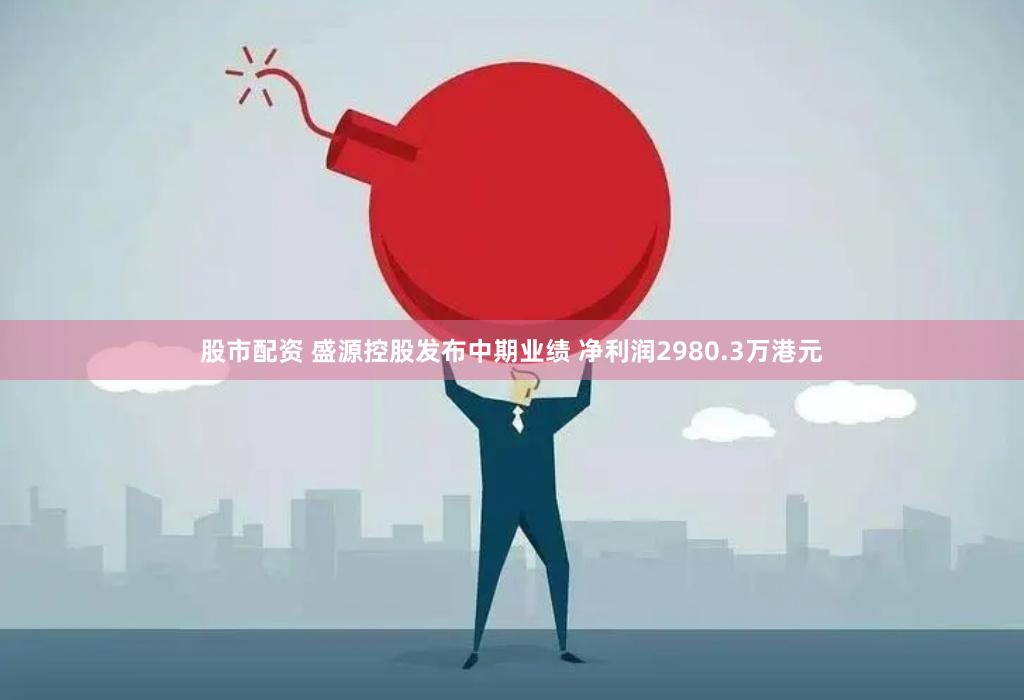 股市配资 盛源控股发布中期业绩 净利润2980.3万港元