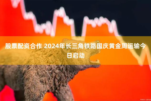 股票配资合作 2024年长三角铁路国庆黄金周运输今日启动