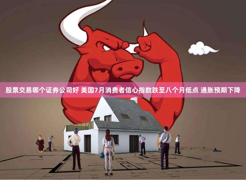 股票交易哪个证券公司好 美国7月消费者信心指数跌至八个月低点 通胀预期下降