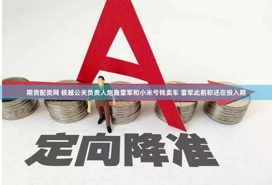 期货配资网 极越公关负责人炮轰雷军和小米亏钱卖车 雷军此前称还在投入期