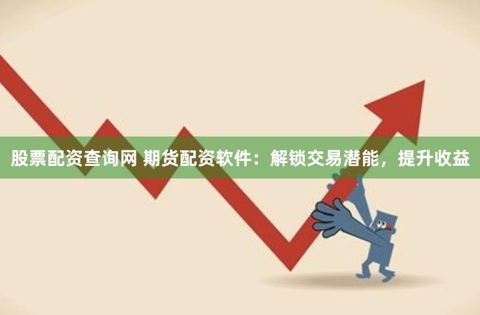 股票配资查询网 期货配资软件：解锁交易潜能，提升收益