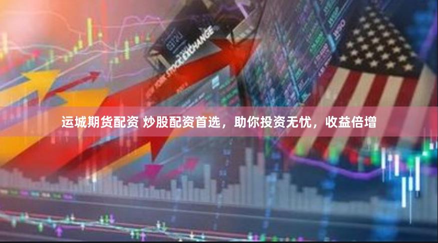 运城期货配资 炒股配资首选，助你投资无忧，收益倍增