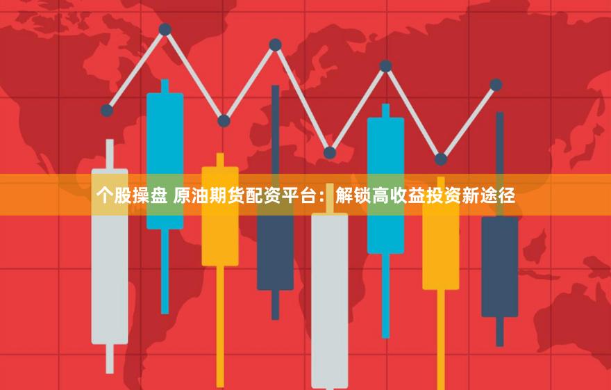 个股操盘 原油期货配资平台：解锁高收益投资新途径