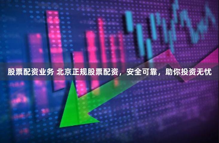 股票配资业务 北京正规股票配资，安全可靠，助你投资无忧