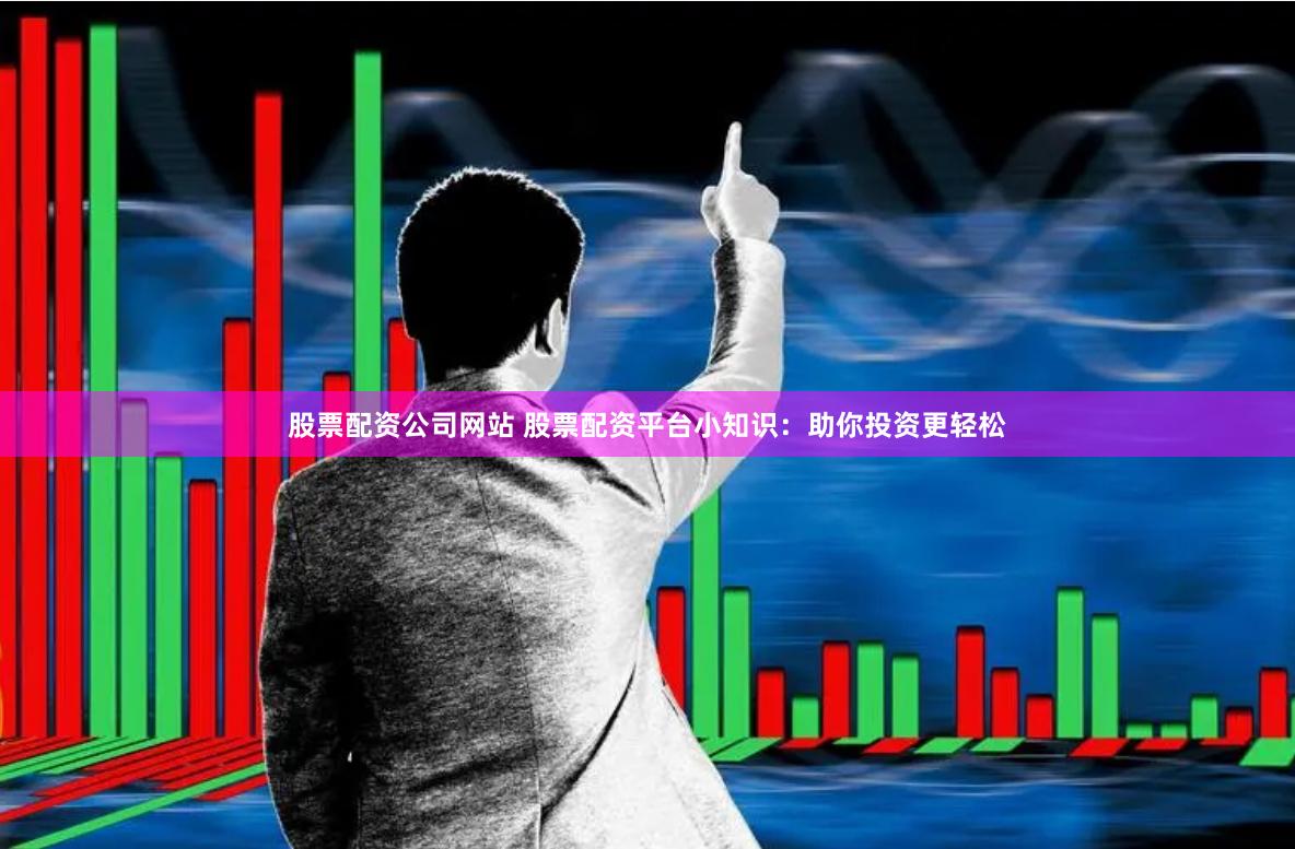 股票配资公司网站 股票配资平台小知识：助你投资更轻松