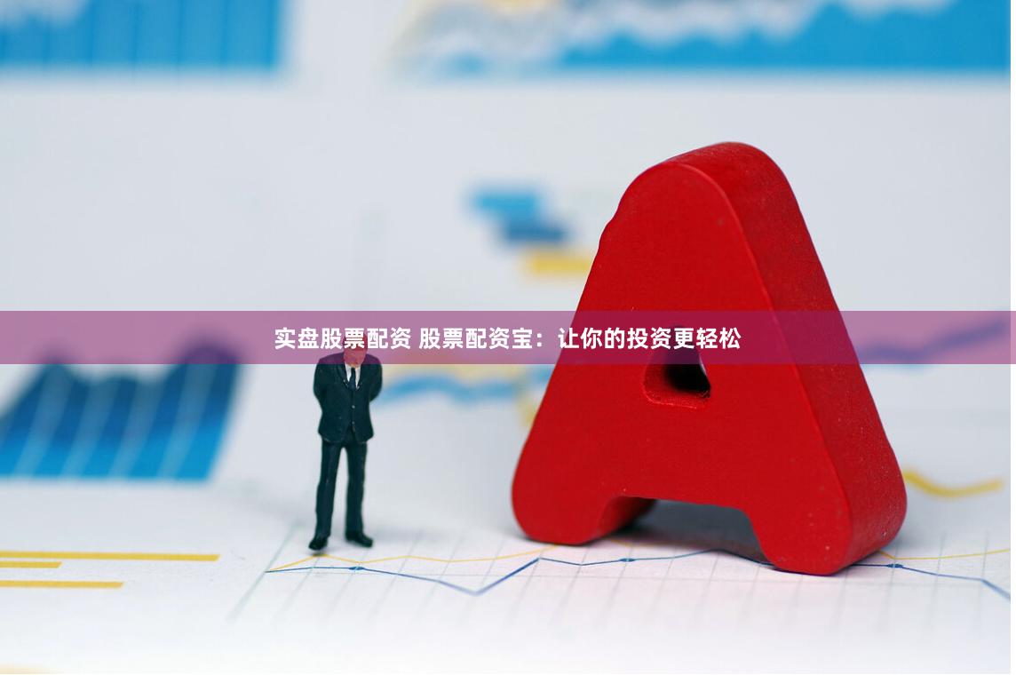 实盘股票配资 股票配资宝：让你的投资更轻松