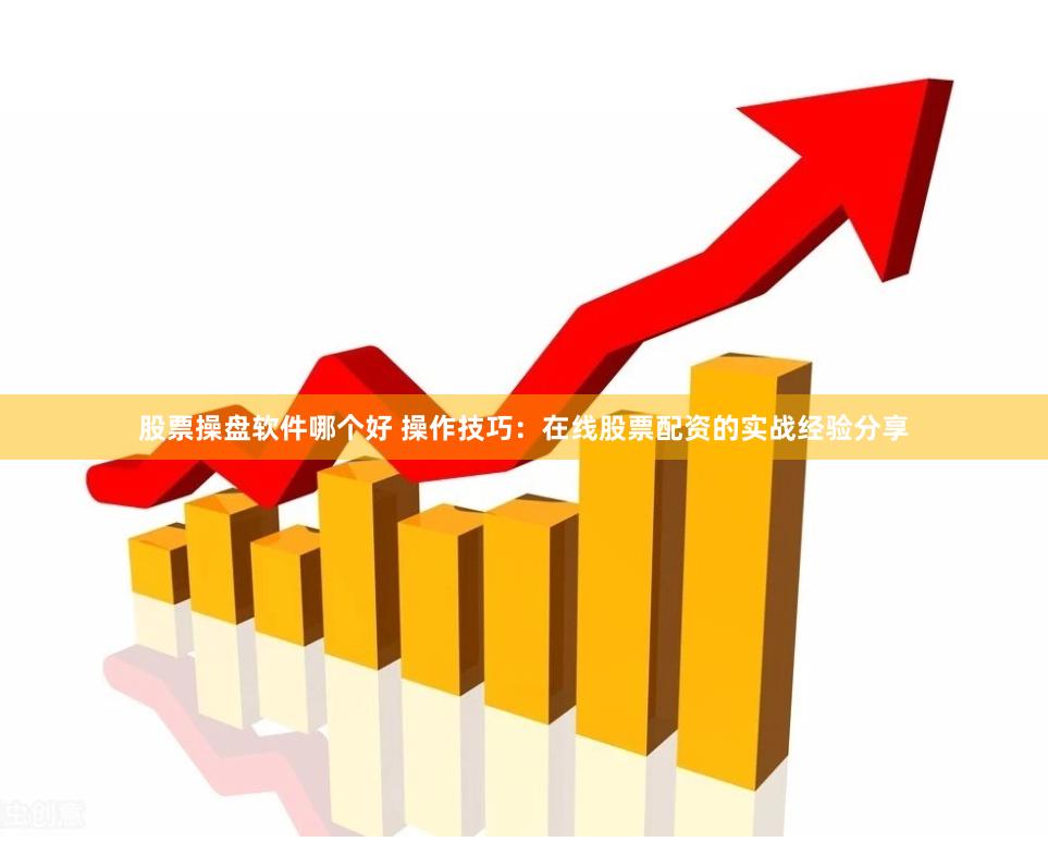 股票操盘软件哪个好 操作技巧：在线股票配资的实战经验分享