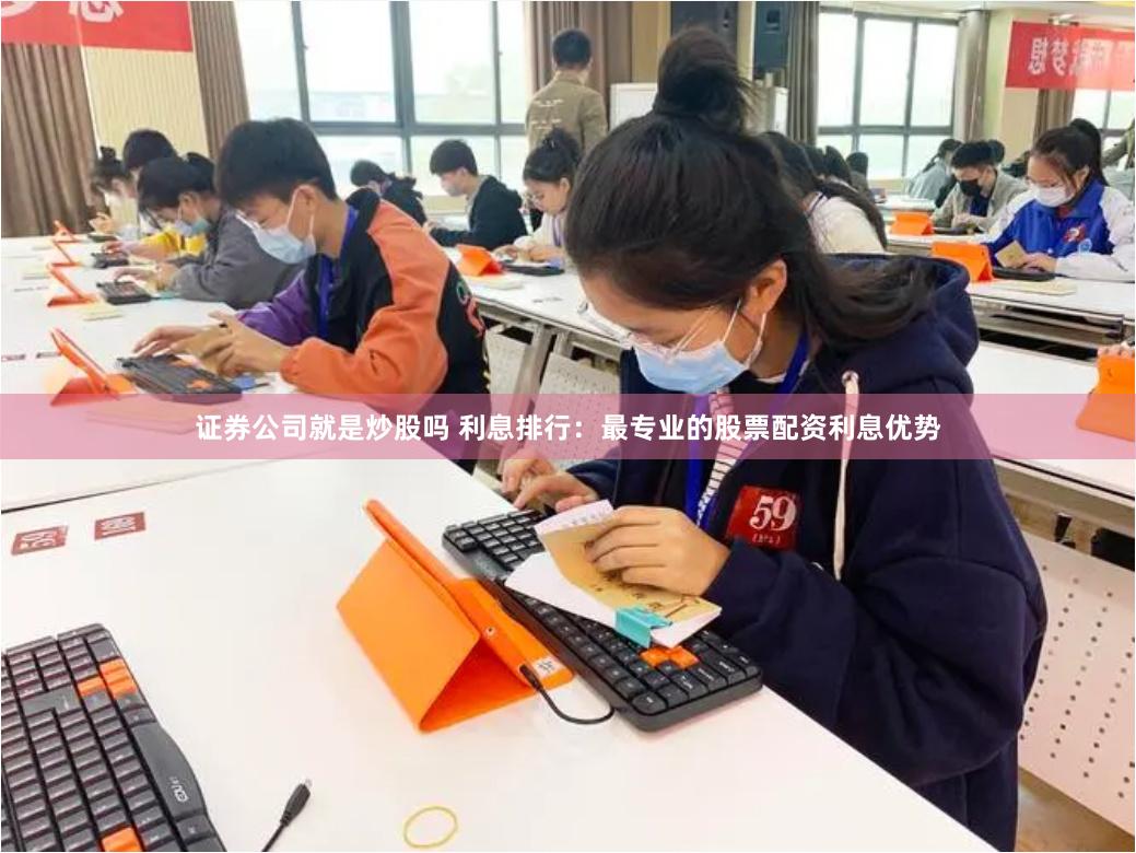 证券公司就是炒股吗 利息排行：最专业的股票配资利息优势