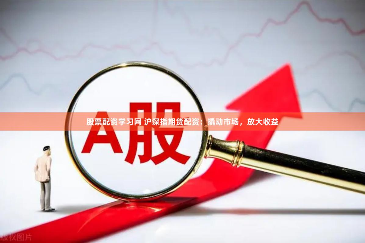 股票配资学习网 沪深指期货配资：撬动市场，放大收益