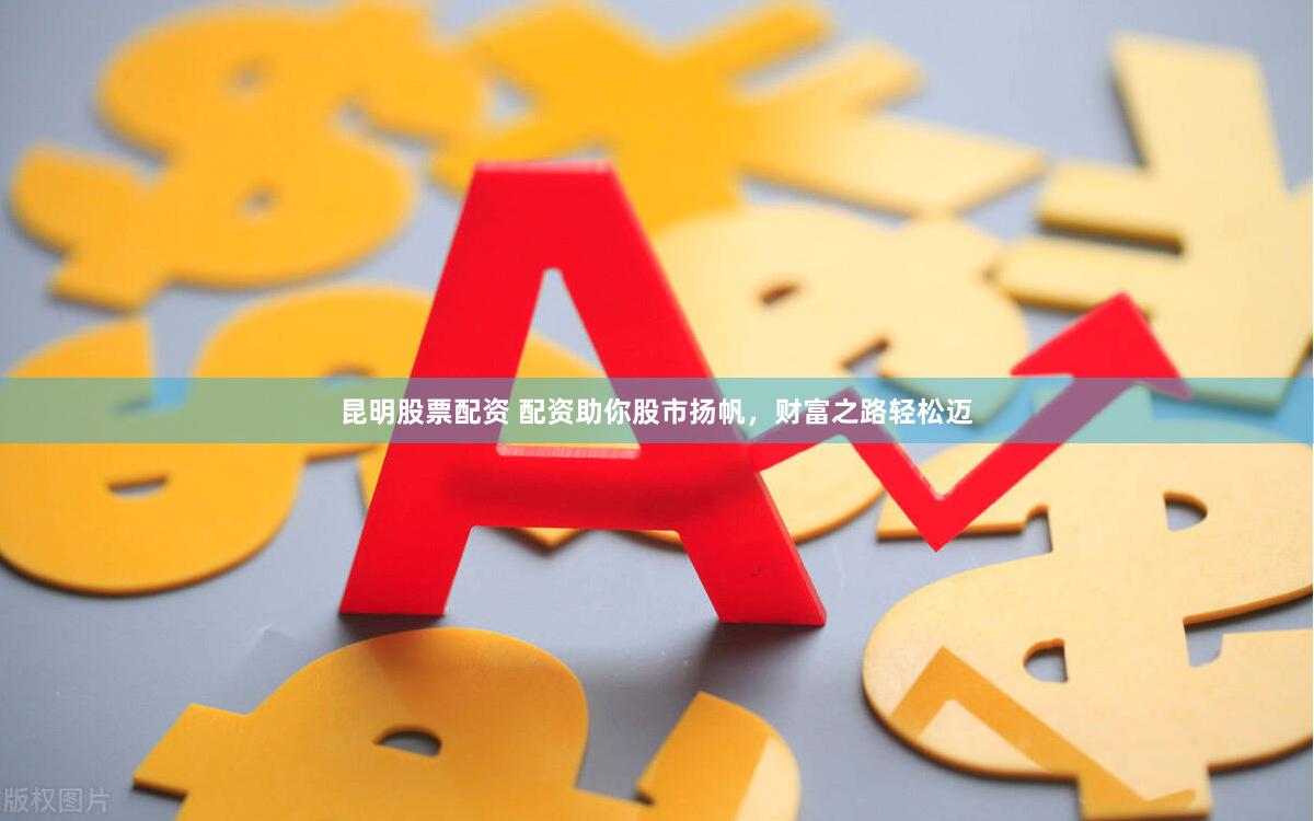 昆明股票配资 配资助你股市扬帆，财富之路轻松迈