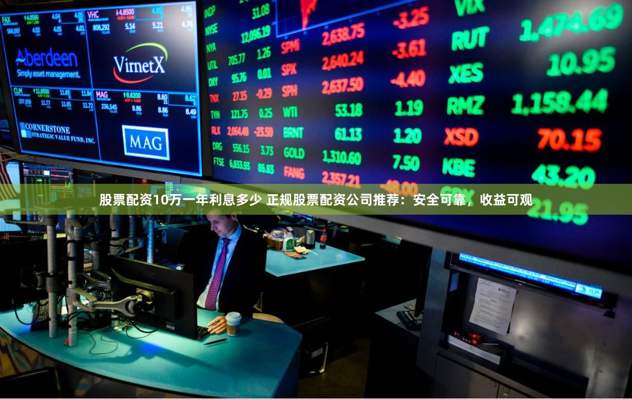 股票配资10万一年利息多少 正规股票配资公司推荐：安全可靠，收益可观