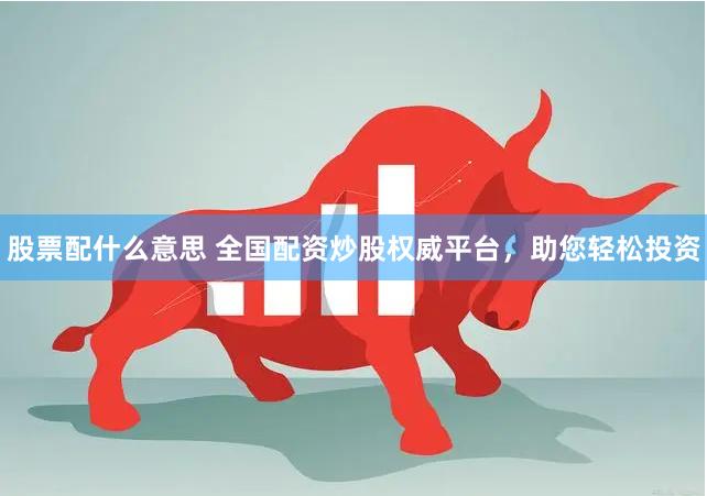 股票配什么意思 全国配资炒股权威平台，助您轻松投资