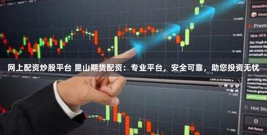 网上配资炒股平台 昆山期货配资：专业平台，安全可靠，助您投资无忧