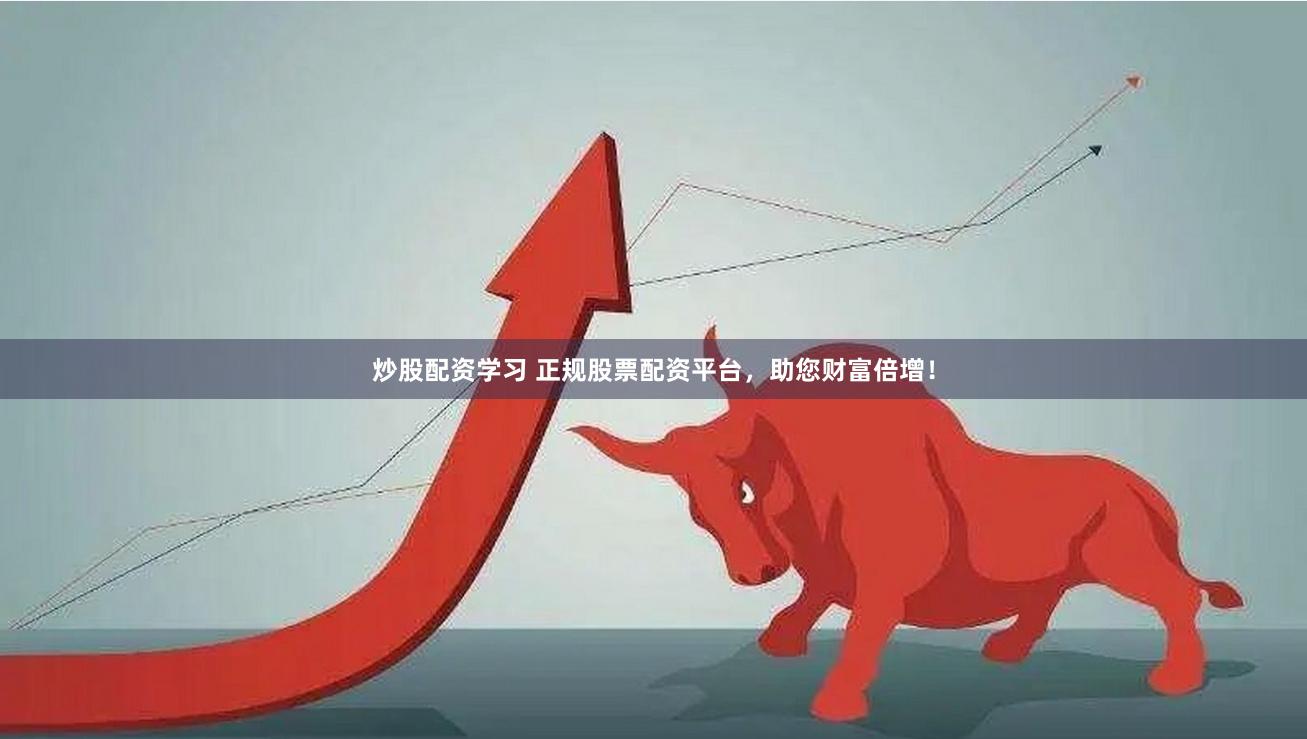 炒股配资学习 正规股票配资平台，助您财富倍增！