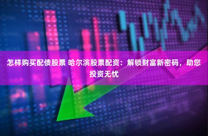 怎样购买配债股票 哈尔滨股票配资：解锁财富新密码，助您投资无忧