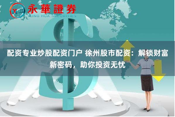 配资专业炒股配资门户 徐州股市配资：解锁财富新密码，助你投资无忧