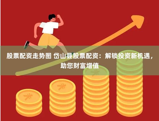 股票配资走势图 岱山县股票配资：解锁投资新机遇，助您财富增值
