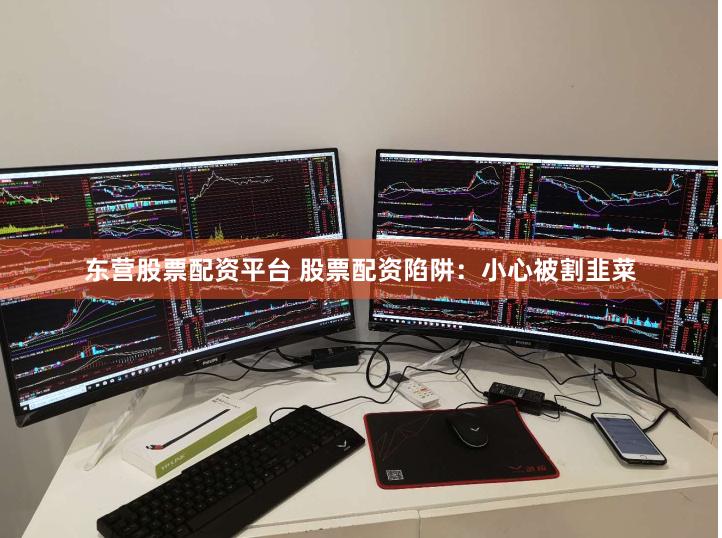 东营股票配资平台 股票配资陷阱：小心被割韭菜