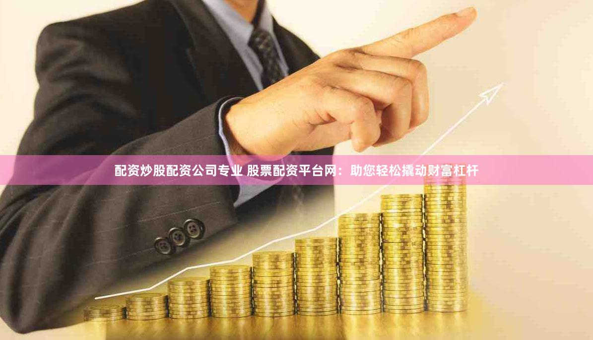 配资炒股配资公司专业 股票配资平台网：助您轻松撬动财富杠杆