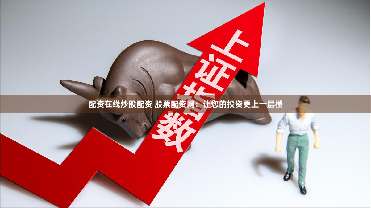 配资在线炒股配资 股票配资网：让您的投资更上一层楼