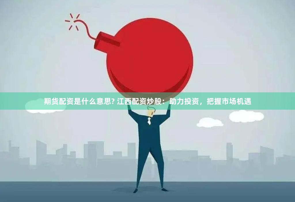 期货配资是什么意思? 江西配资炒股：助力投资，把握市场机遇