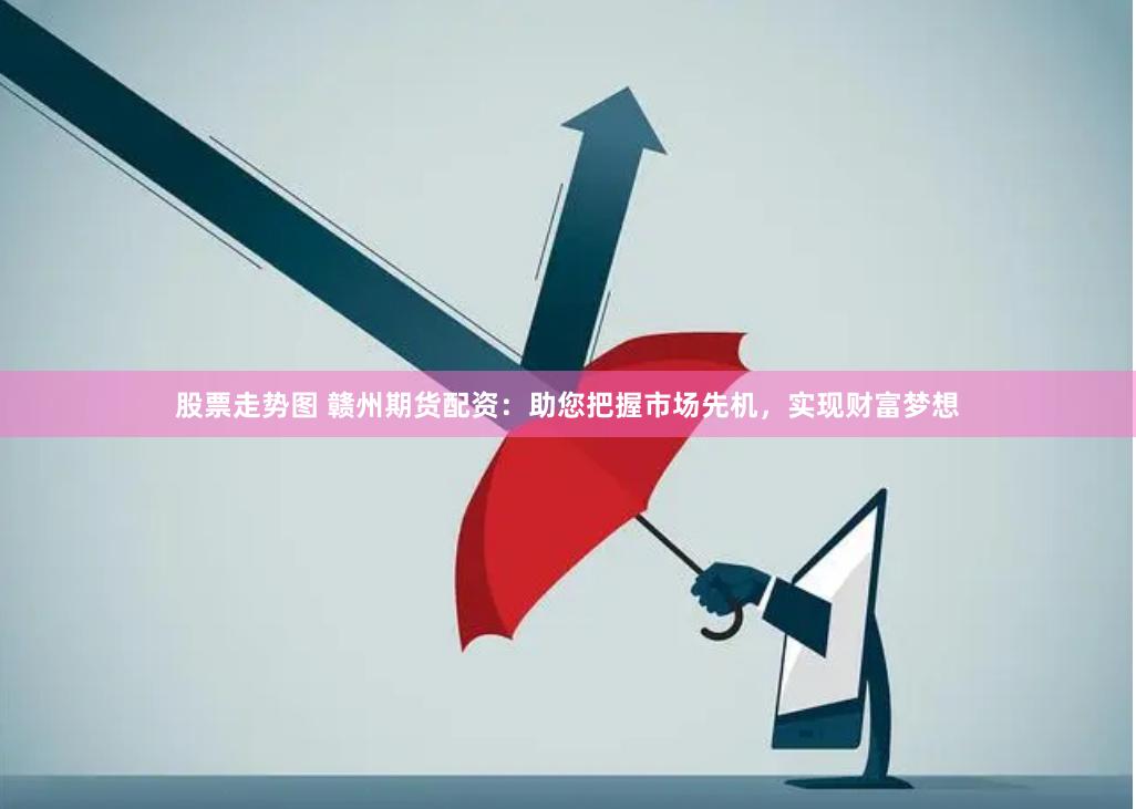 股票走势图 赣州期货配资：助您把握市场先机，实现财富梦想