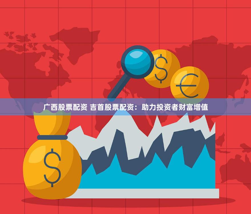 广西股票配资 吉首股票配资：助力投资者财富增值