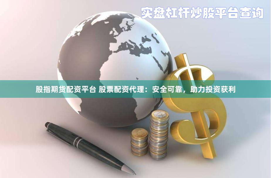 股指期货配资平台 股票配资代理：安全可靠，助力投资获利