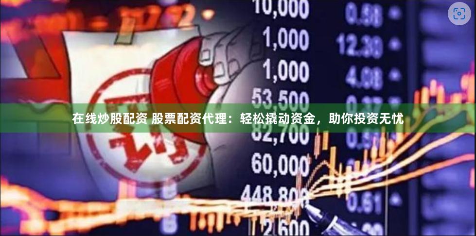在线炒股配资 股票配资代理：轻松撬动资金，助你投资无忧
