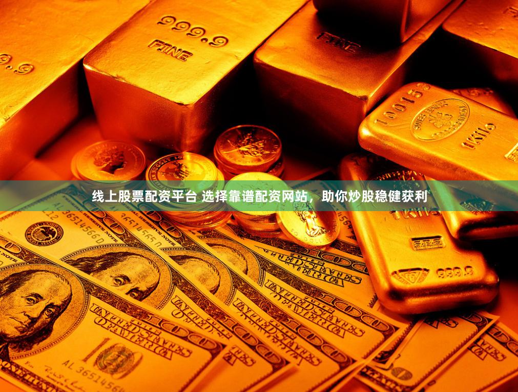 线上股票配资平台 选择靠谱配资网站，助你炒股稳健获利