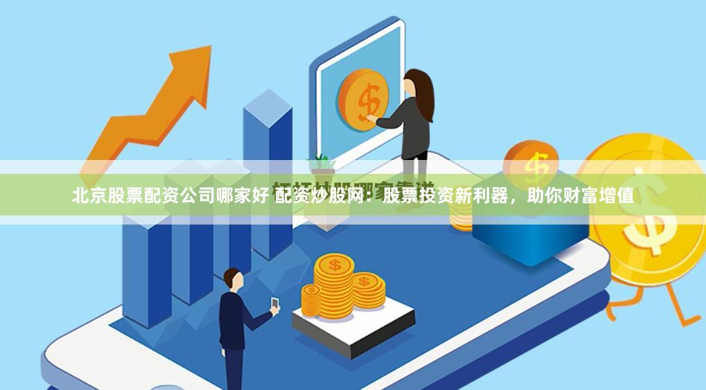北京股票配资公司哪家好 配资炒股网：股票投资新利器，助你财富增值