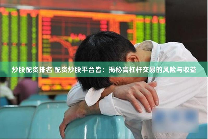 炒股配资排名 配资炒股平台皆：揭秘高杠杆交易的风险与收益