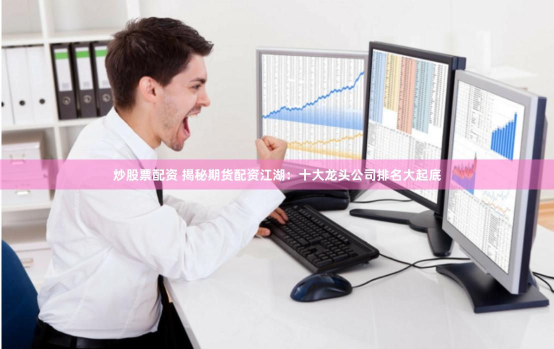 炒股票配资 揭秘期货配资江湖：十大龙头公司排名大起底