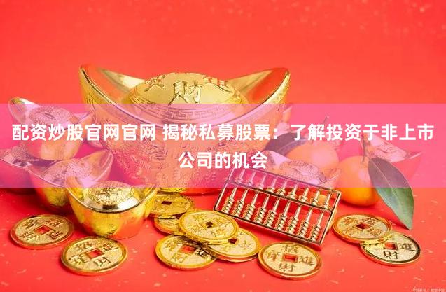 配资炒股官网官网 揭秘私募股票：了解投资于非上市公司的机会