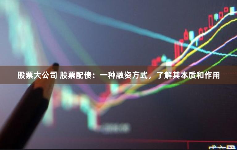 股票大公司 股票配债：一种融资方式，了解其本质和作用